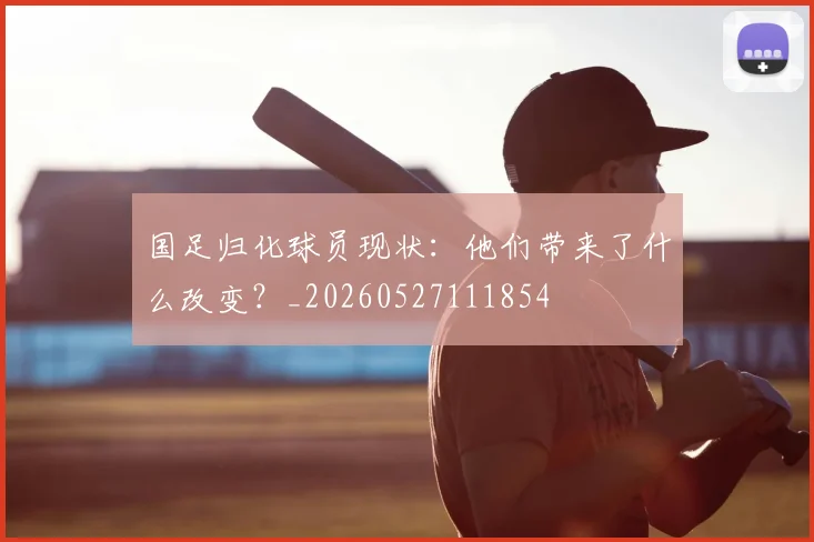 国足归化球员现状：他们带来了什么改变？_20260527111854