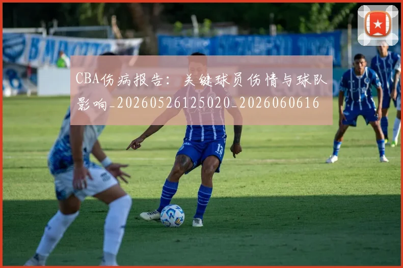 CBA伤病报告：关键球员伤情与球队影响_20260526125020_20260606165140