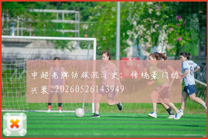 中超老牌劲旅沉浮史：传统豪门的兴衰_20260526143949