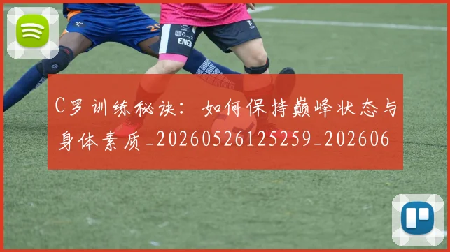 C罗训练秘诀：如何保持巅峰状态与身体素质_20260526125259_20260606165457
