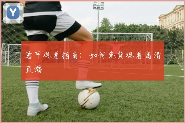意甲观看指南：如何免费观看高清直播