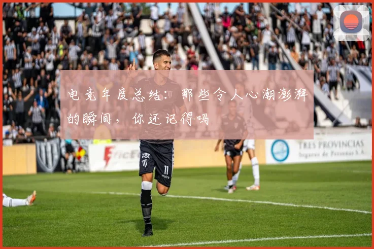电竞年度总结：那些令人心潮澎湃的瞬间，你还记得吗