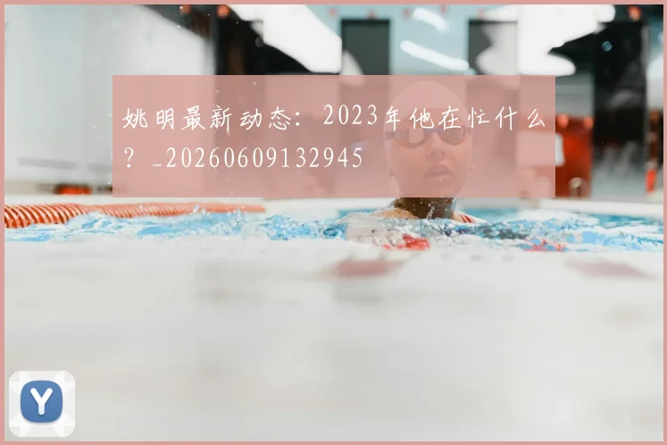 姚明最新动态：2023年他在忙什么？_20260609132945