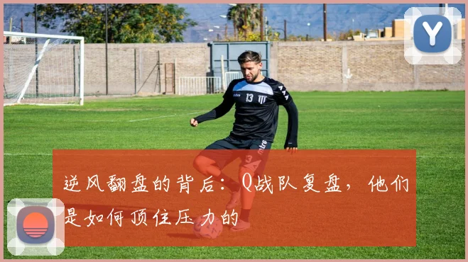 逆风翻盘的背后：Q战队复盘，他们是如何顶住压力的