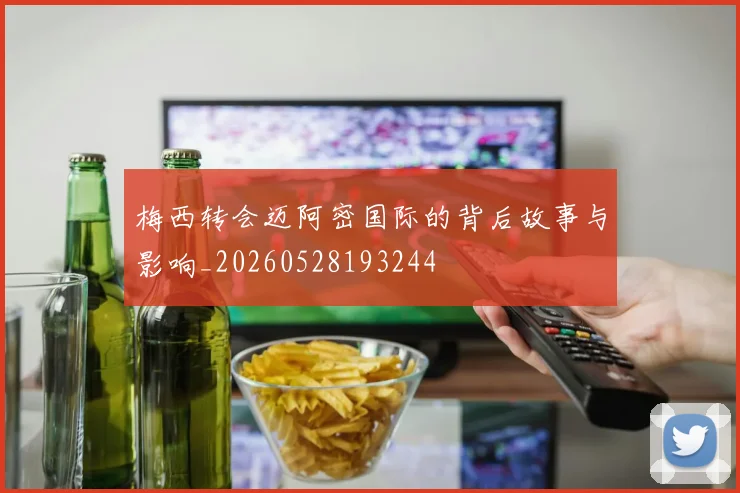 梅西转会迈阿密国际的背后故事与影响_20260528193244