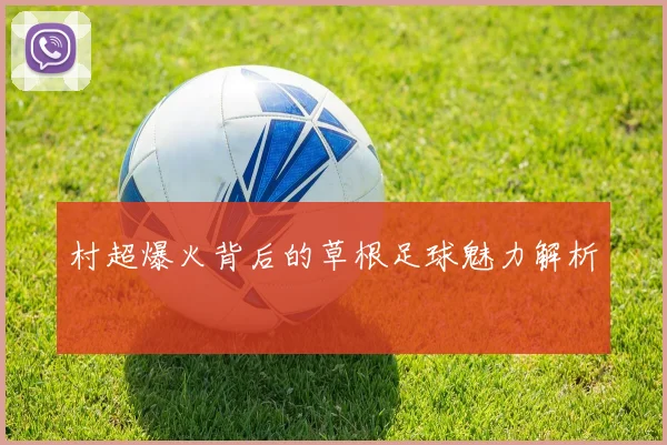 村超爆火背后的草根足球魅力解析