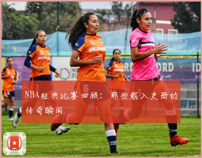 NBA经典比赛回顾：那些载入史册的传奇瞬间