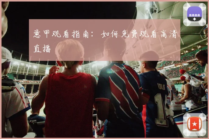 意甲观看指南:如何免费观看高清直播