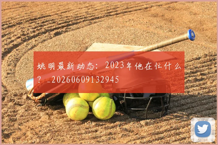 姚明最新动态:2023年他在忙什么?_20260609132945