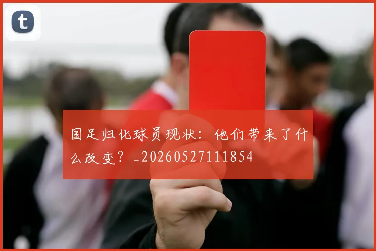 国足归化球员现状：他们带来了什么改变？_20260527111854