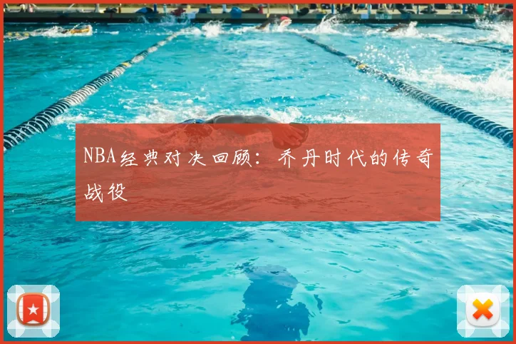 NBA经典对决回顾：乔丹时代的传奇战役