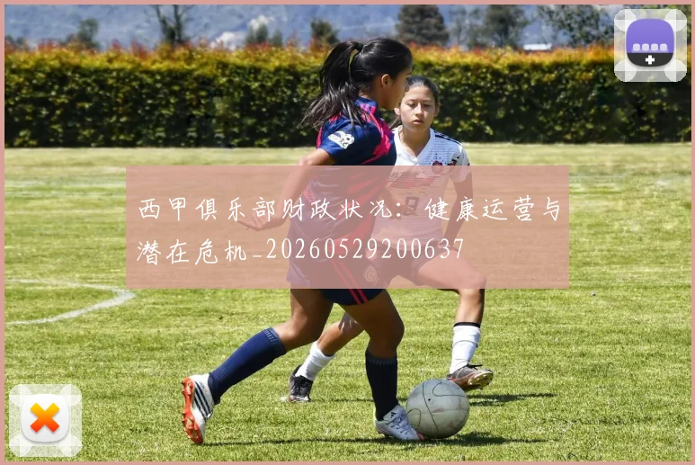 西甲俱乐部财政状况:健康运营与潜在危机_20260529200637